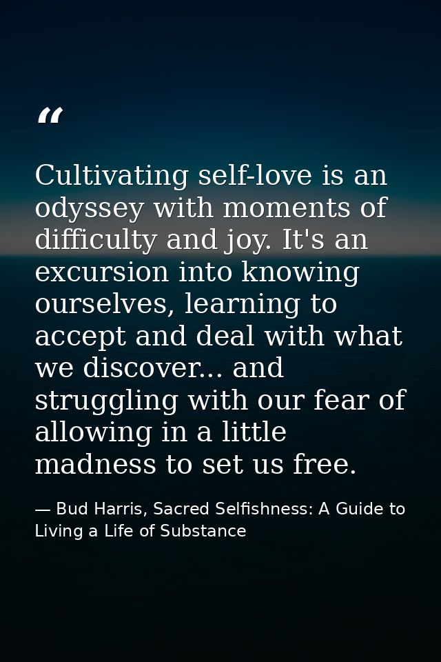 Cultivating self-love is an odyssey with moments of difficulty and joy. It's an excursion into knowing ourselves, learni — Bud Harris, Sacred Selfishness: A Guide to Living a Life of Substance