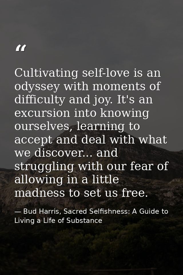 Cultivating self-love is an odyssey with moments of difficulty and joy. It's an excursion into knowing ourselves, learni — Bud Harris, Sacred Selfishness: A Guide to Living a Life of Substance
