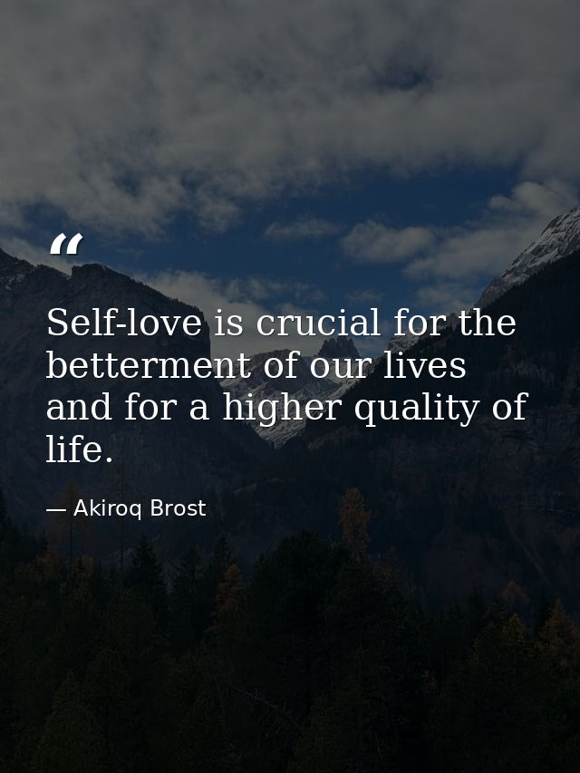 Self-love is crucial for the betterment of our lives and for a higher quality of life. — Akiroq Brost