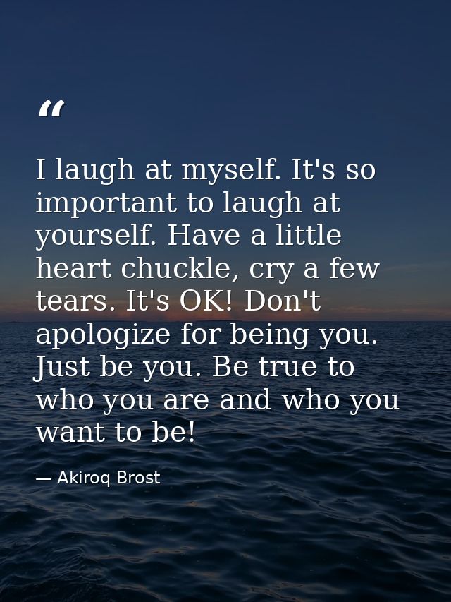 I laugh at myself. It's so important to laugh at yourself. Have a little heart chuckle, cry a few tears. It's OK! Don't  — Akiroq Brost