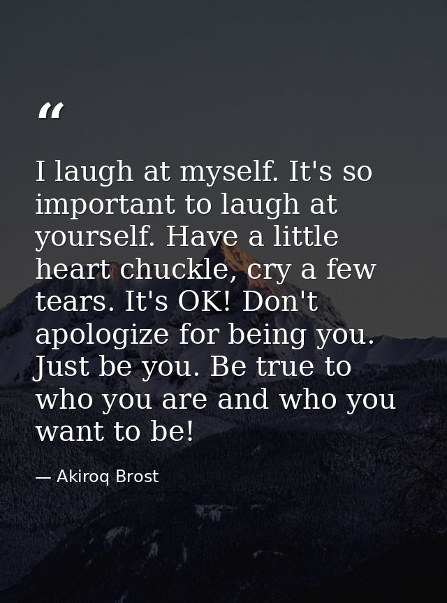 I laugh at myself. It's so important to laugh at yourself. Have a little heart chuckle, cry a few tears. It's OK! Don't  — Akiroq Brost
