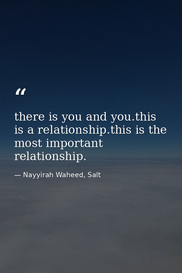 there is you and you.this is a relationship.this is the most important relationship. — Nayyirah Waheed, Salt