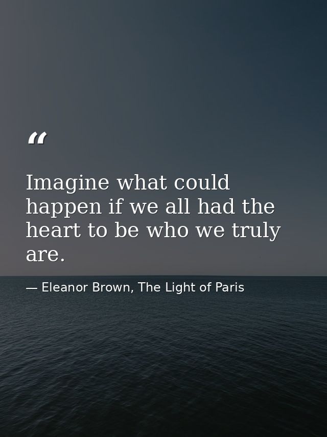 Imagine what could happen if we all had the heart to be who we truly are. — Eleanor Brown, The Light of Paris