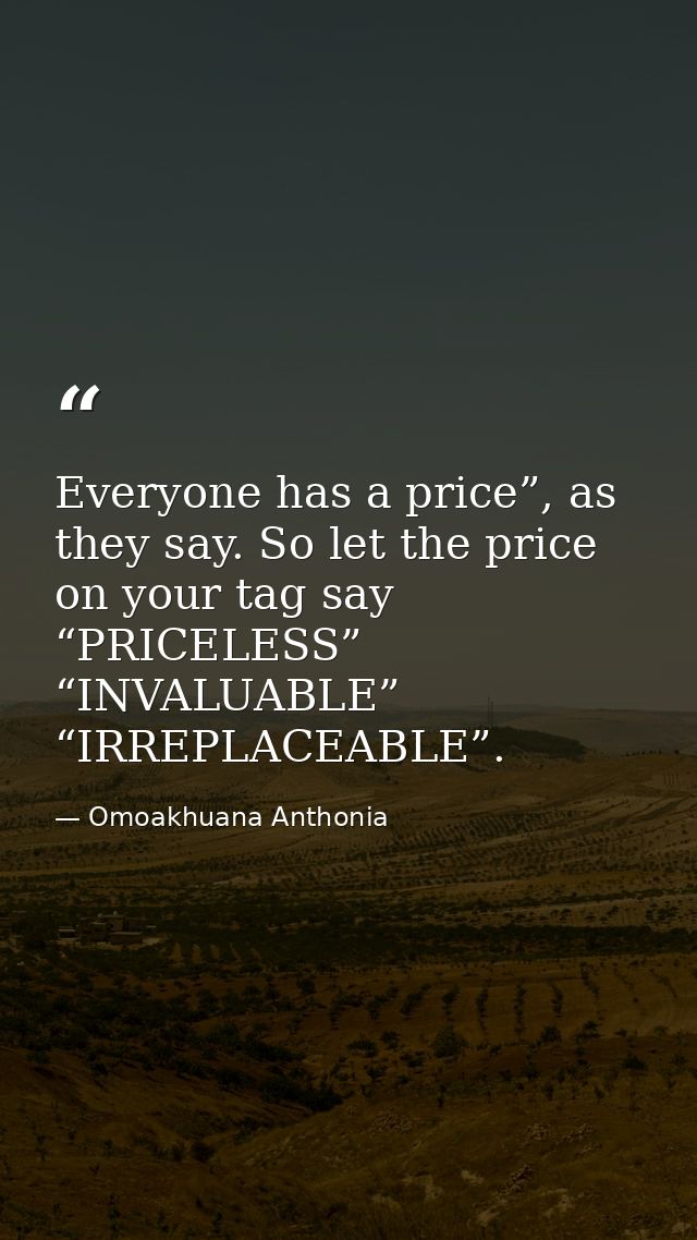 Everyone has a price”, as they say. So let the price on your tag say “PRICELESS” “INVALUABLE” “IRREPLACEABLE”. — Omoakhuana Anthonia