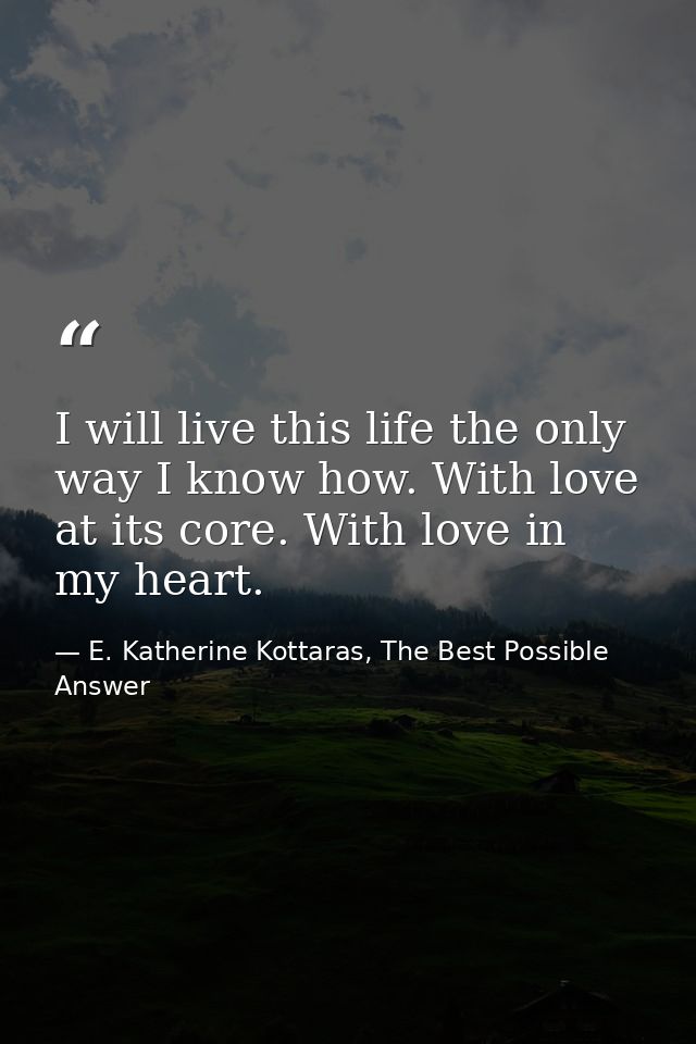 I will live this life the only way I know how. With love at its core. With love in my heart. — E. Katherine Kottaras, The Best Possible Answer