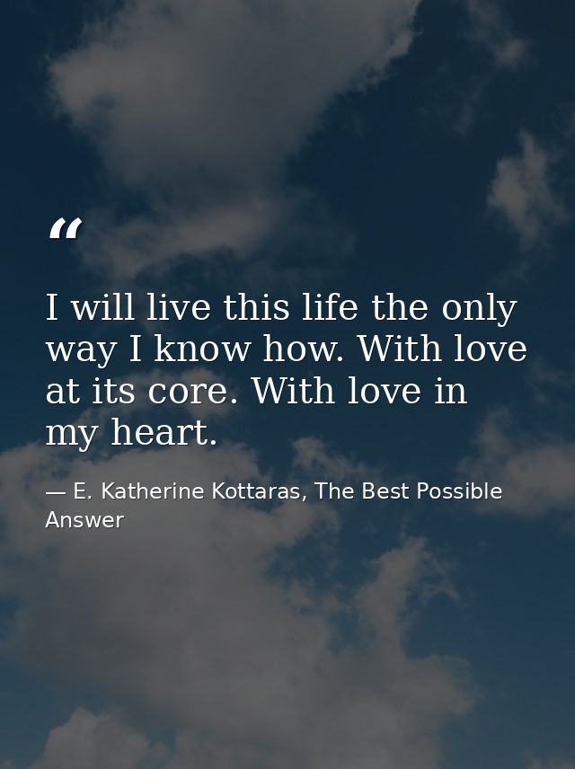 I will live this life the only way I know how. With love at its core. With love in my heart. — E. Katherine Kottaras, The Best Possible Answer
