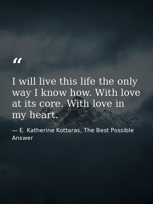 I will live this life the only way I know how. With love at its core. With love in my heart. — E. Katherine Kottaras, The Best Possible Answer