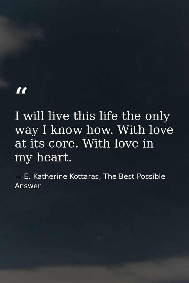 I will live this life the only way I know how. With love at its core. With love in my heart. — E. Katherine Kottaras, The Best Possible Answer