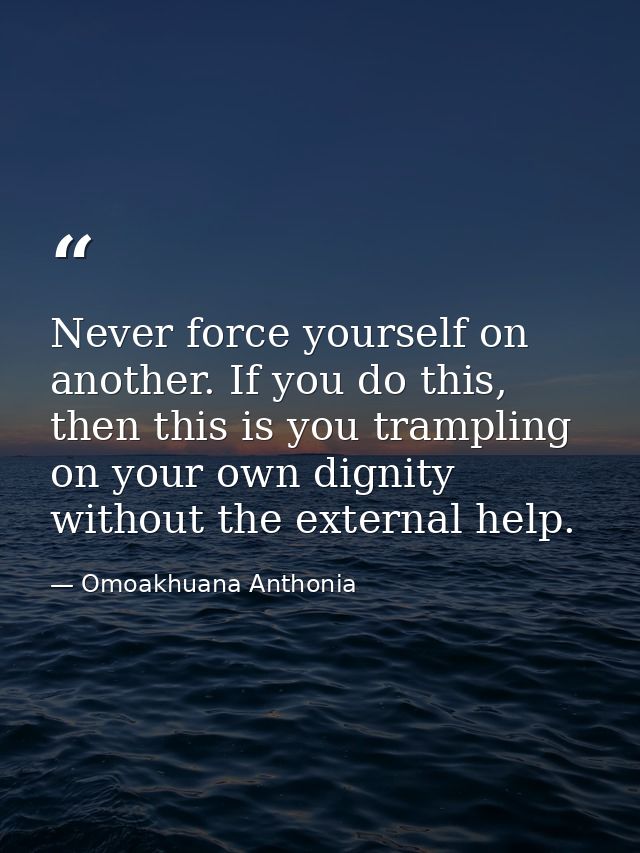 Never force yourself on another. If you do this, then this is you trampling on your own dignity without the external hel — Omoakhuana Anthonia