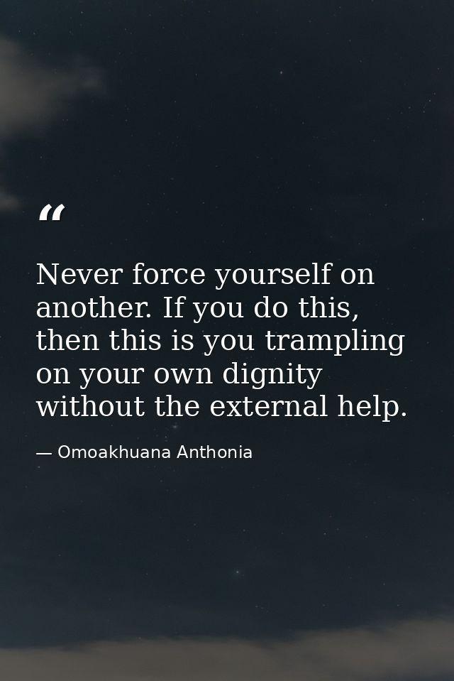 Never force yourself on another. If you do this, then this is you trampling on your own dignity without the external hel — Omoakhuana Anthonia
