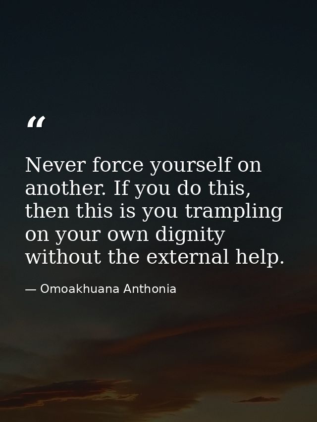 Never force yourself on another. If you do this, then this is you trampling on your own dignity without the external hel — Omoakhuana Anthonia