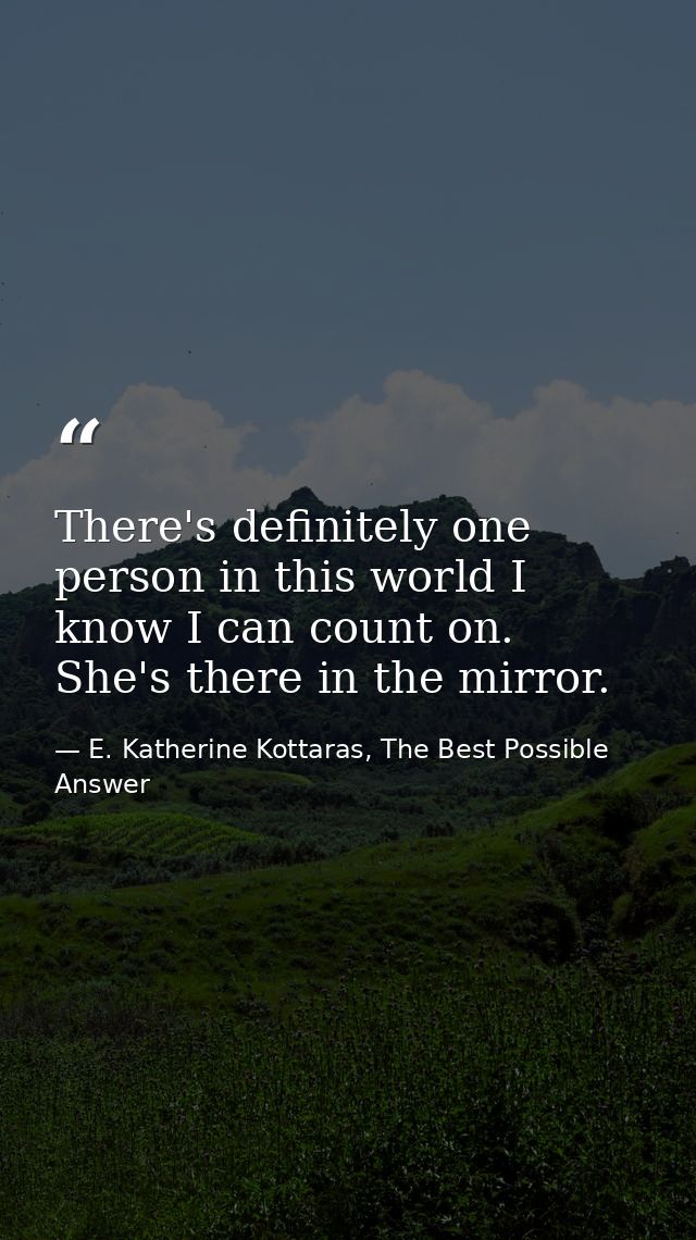 There's definitely one person in this world I know I can count on. She's there in the mirror. — E. Katherine Kottaras, The Best Possible Answer