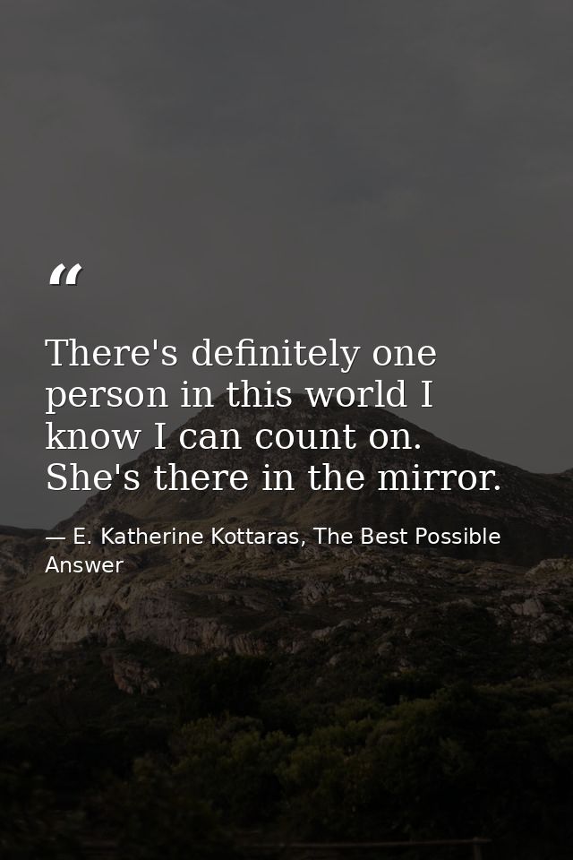 There's definitely one person in this world I know I can count on. She's there in the mirror. — E. Katherine Kottaras, The Best Possible Answer