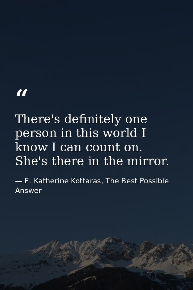 There's definitely one person in this world I know I can count on. She's there in the mirror. — E. Katherine Kottaras, The Best Possible Answer