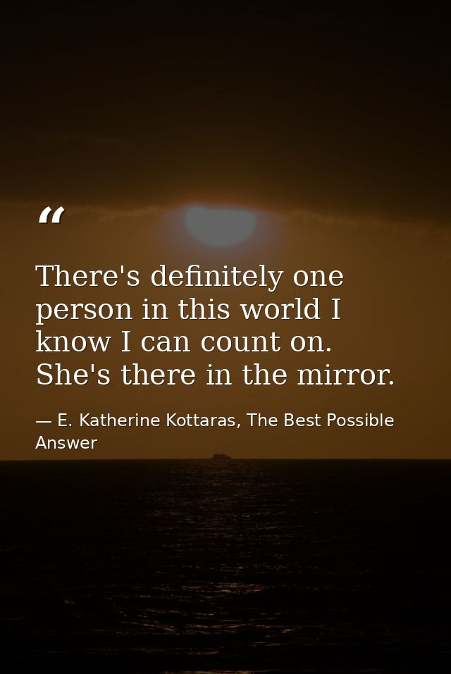 There's definitely one person in this world I know I can count on. She's there in the mirror. — E. Katherine Kottaras, The Best Possible Answer