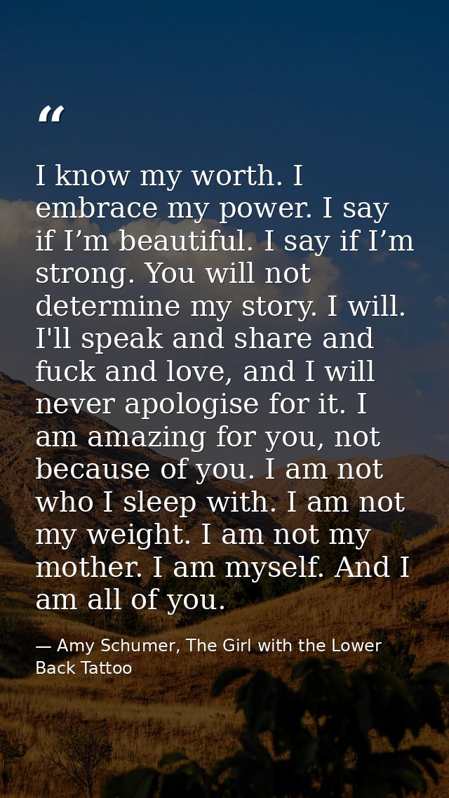 I know my worth. I embrace my power. I say if I’m beautiful. I say if I’m strong. You will not determine my story. I wil — Amy Schumer, The Girl with the Lower Back Tattoo