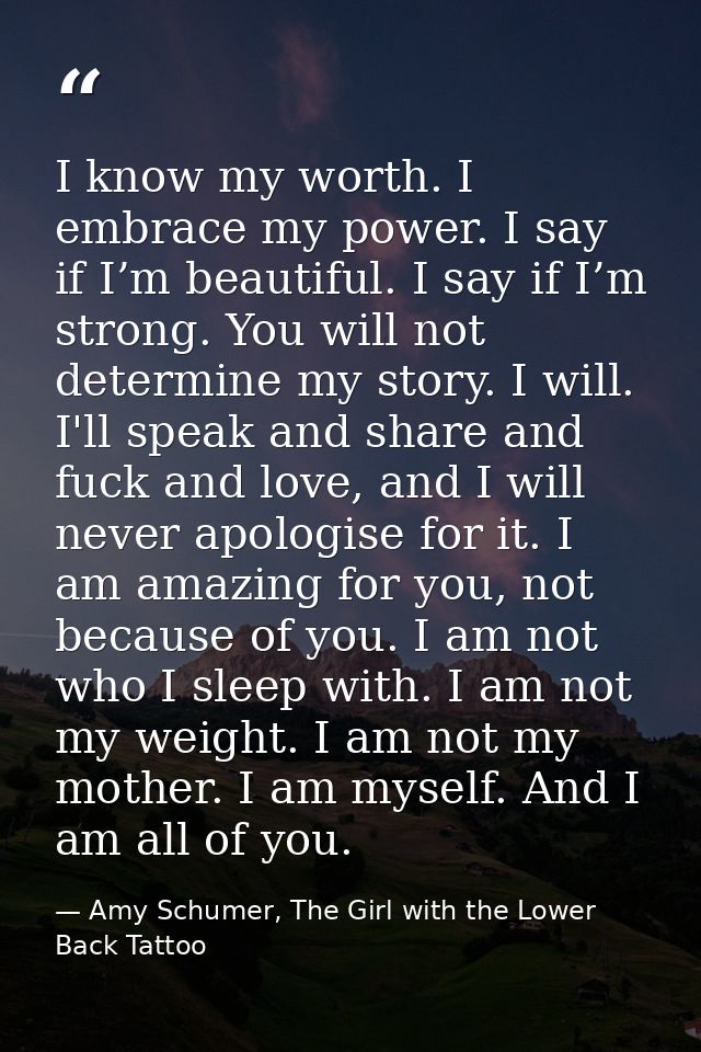 I know my worth. I embrace my power. I say if I’m beautiful. I say if I’m strong. You will not determine my story. I wil — Amy Schumer, The Girl with the Lower Back Tattoo