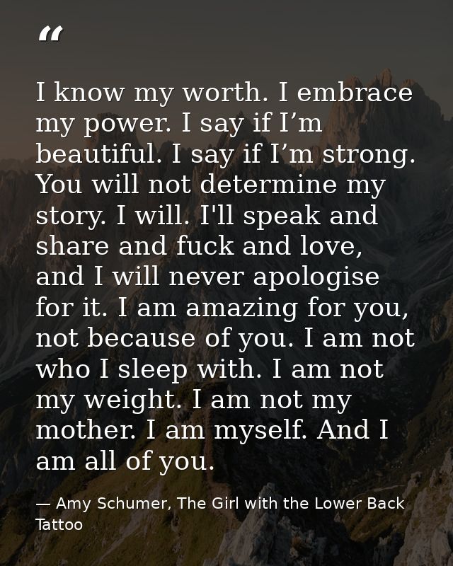 I know my worth. I embrace my power. I say if I’m beautiful. I say if I’m strong. You will not determine my story. I wil — Amy Schumer, The Girl with the Lower Back Tattoo