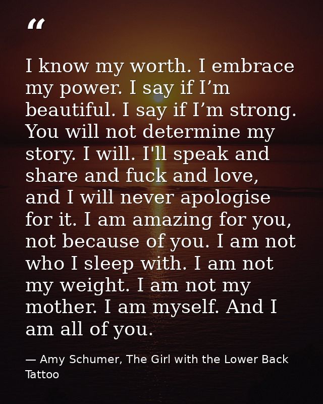 I know my worth. I embrace my power. I say if I’m beautiful. I say if I’m strong. You will not determine my story. I wil — Amy Schumer, The Girl with the Lower Back Tattoo