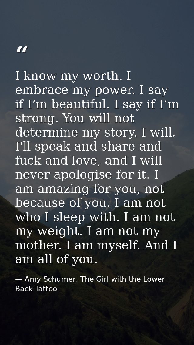I know my worth. I embrace my power. I say if I’m beautiful. I say if I’m strong. You will not determine my story. I wil — Amy Schumer, The Girl with the Lower Back Tattoo