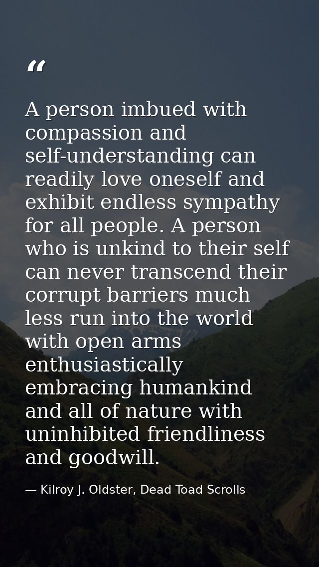 A person imbued with compassion and self-understanding can readily love oneself and exhibit endless sympathy for all peo — Kilroy J. Oldster, Dead Toad Scrolls