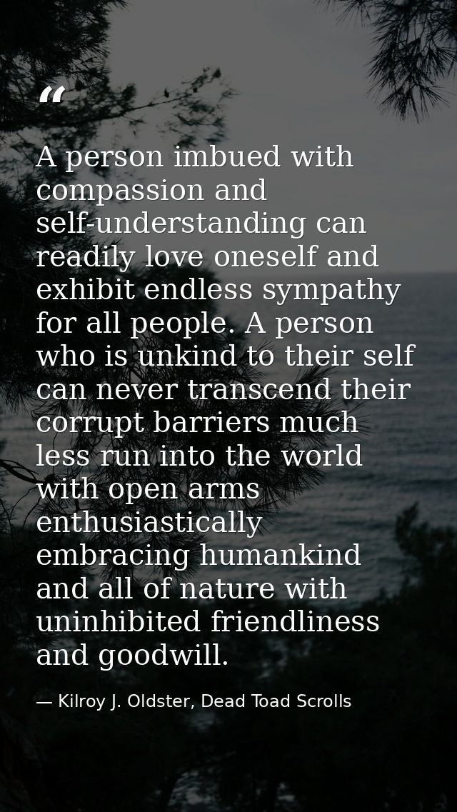 A person imbued with compassion and self-understanding can readily love oneself and exhibit endless sympathy for all peo — Kilroy J. Oldster, Dead Toad Scrolls