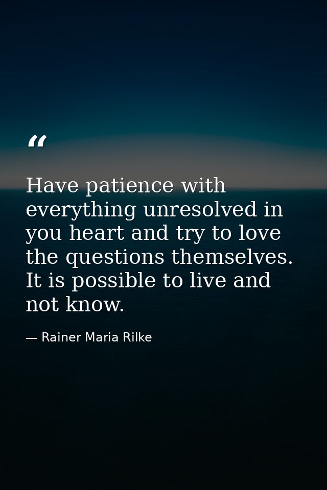 Have patience with everything unresolved in you heart and try to love the questions themselves. It is possible to live a — Rainer Maria Rilke