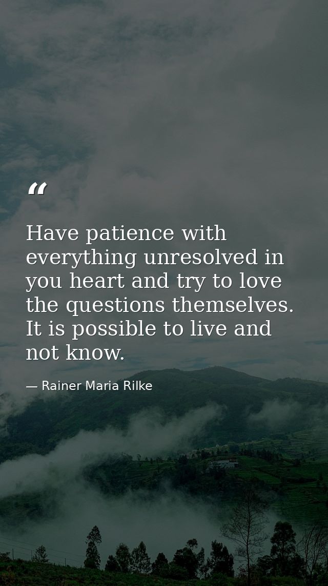 Have patience with everything unresolved in you heart and try to love the questions themselves. It is possible to live a — Rainer Maria Rilke
