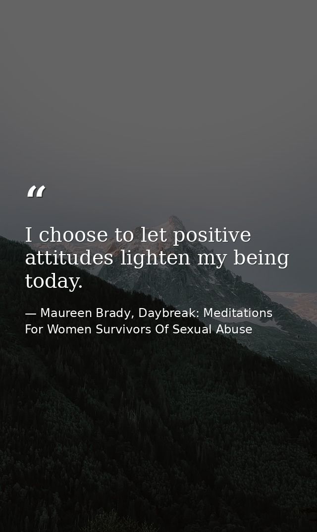 I choose to let positive attitudes lighten my being today. — Maureen Brady, Daybreak: Meditations For Women Survivors Of Sexual Abuse