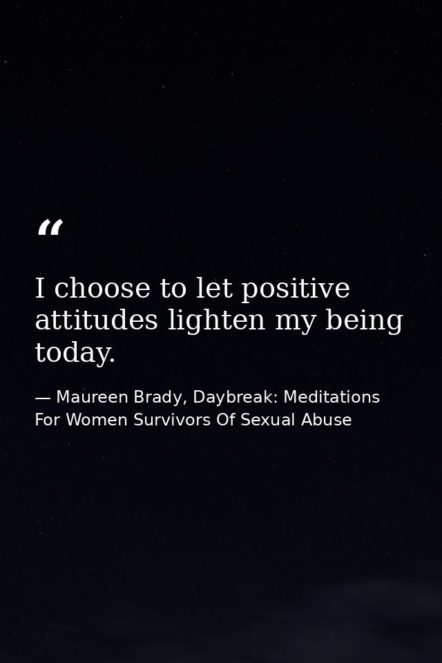 I choose to let positive attitudes lighten my being today. — Maureen Brady, Daybreak: Meditations For Women Survivors Of Sexual Abuse