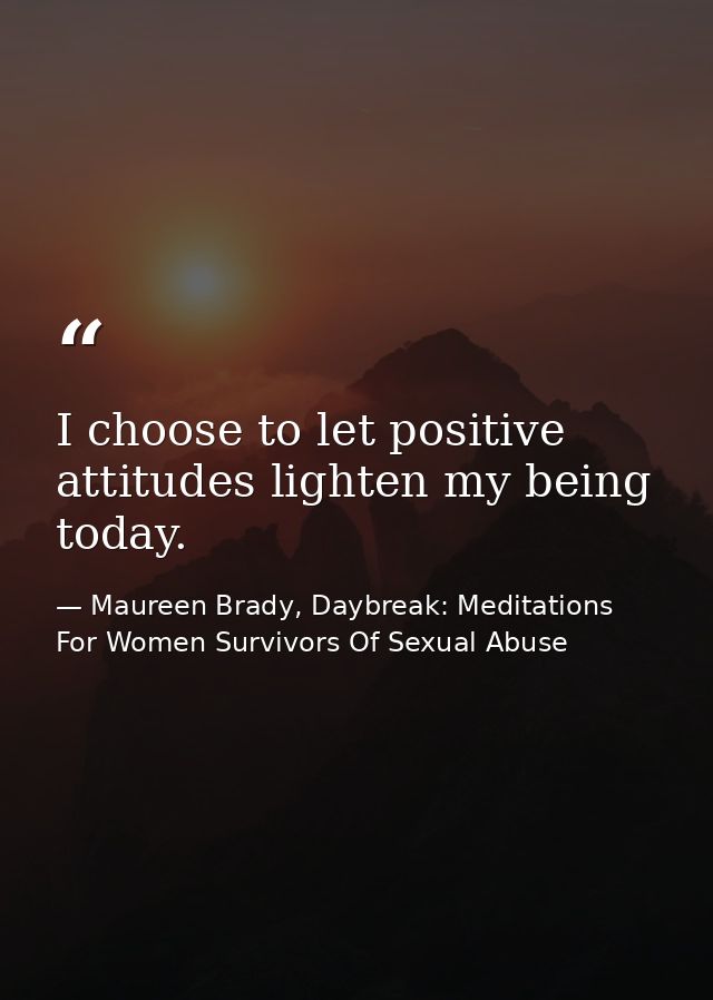 I choose to let positive attitudes lighten my being today. — Maureen Brady, Daybreak: Meditations For Women Survivors Of Sexual Abuse