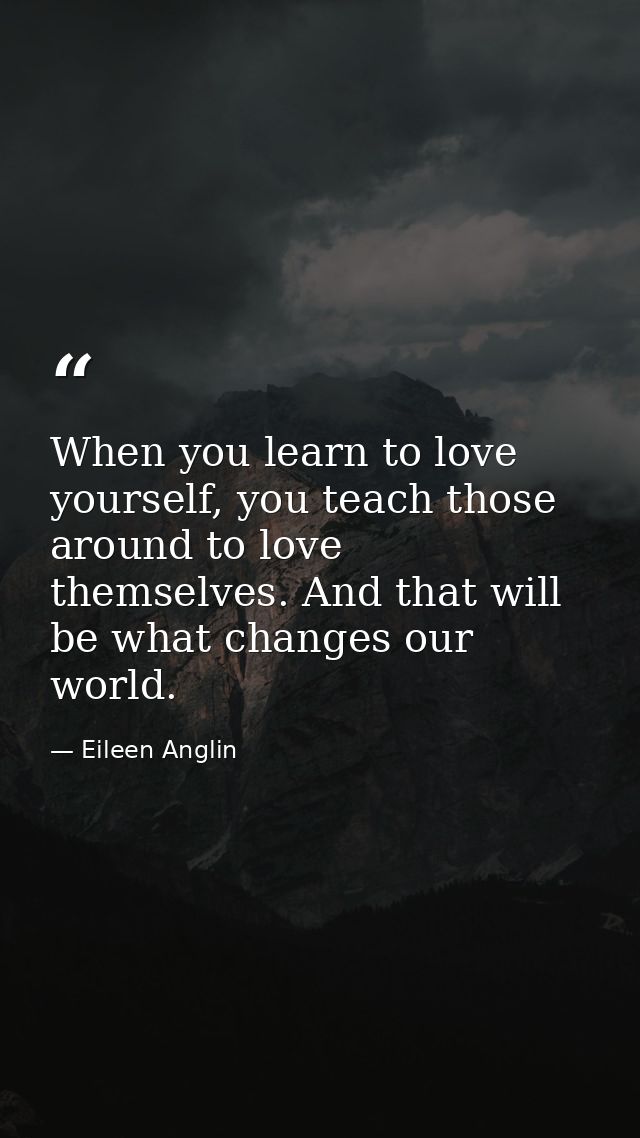 When you learn to love yourself, you teach those around to love themselves. And that will be what changes our world. — Eileen Anglin