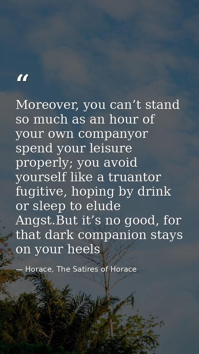 Moreover, you can’t stand so much as an hour of your own companyor spend your leisure properly; you avoid yourself like  — Horace, The Satires of Horace