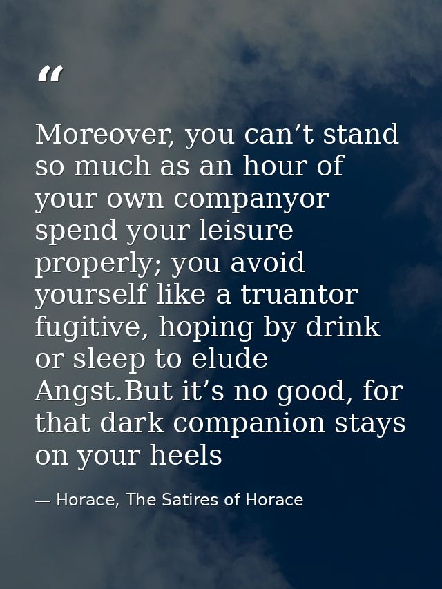 Moreover, you can’t stand so much as an hour of your own companyor spend your leisure properly; you avoid yourself like  — Horace, The Satires of Horace