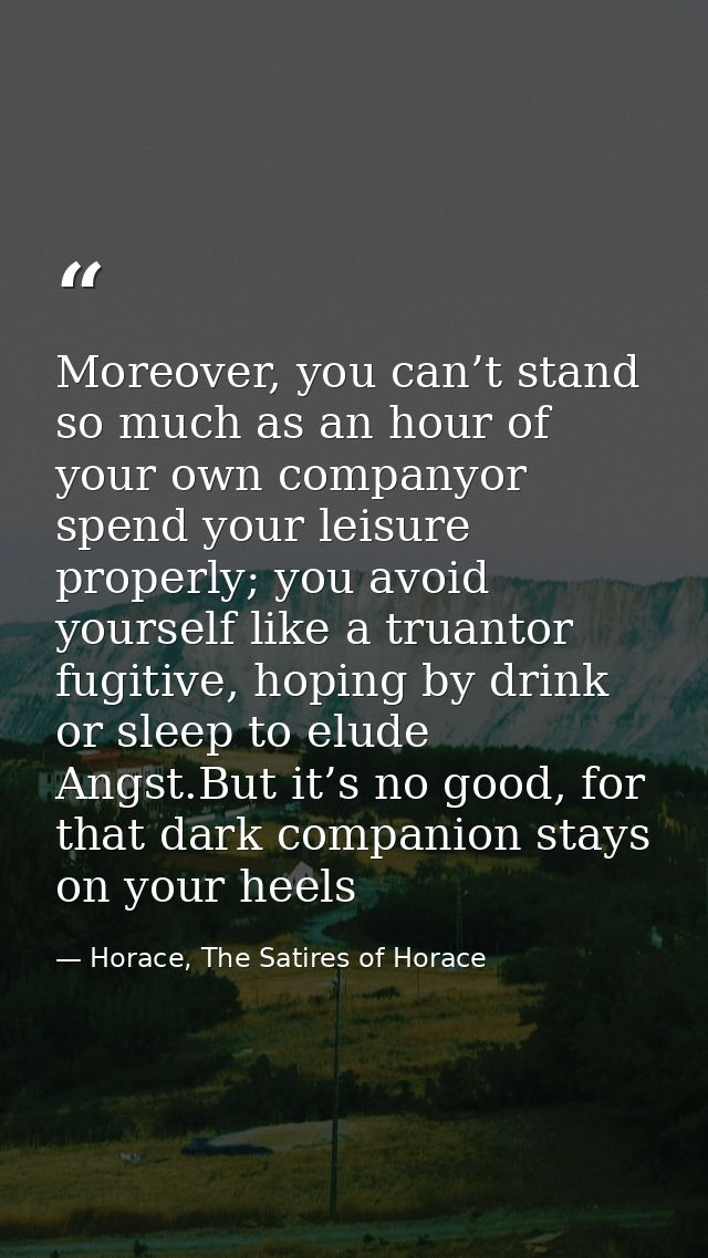 Moreover, you can’t stand so much as an hour of your own companyor spend your leisure properly; you avoid yourself like  — Horace, The Satires of Horace