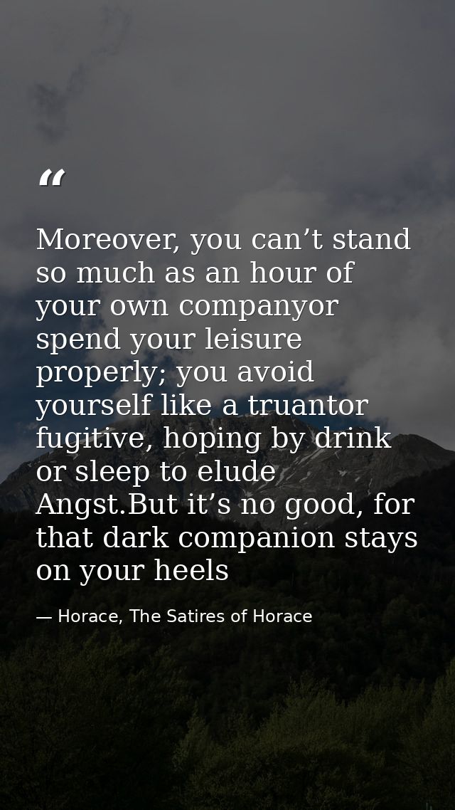 Moreover, you can’t stand so much as an hour of your own companyor spend your leisure properly; you avoid yourself like  — Horace, The Satires of Horace