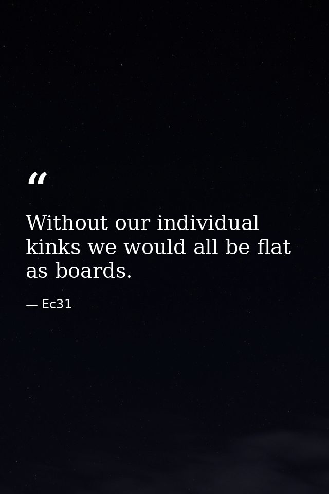 Without our individual kinks we would all be flat as boards. — Ec31