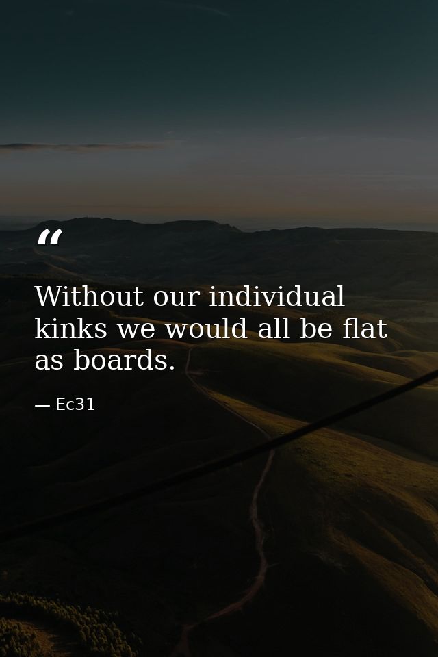 Without our individual kinks we would all be flat as boards. — Ec31