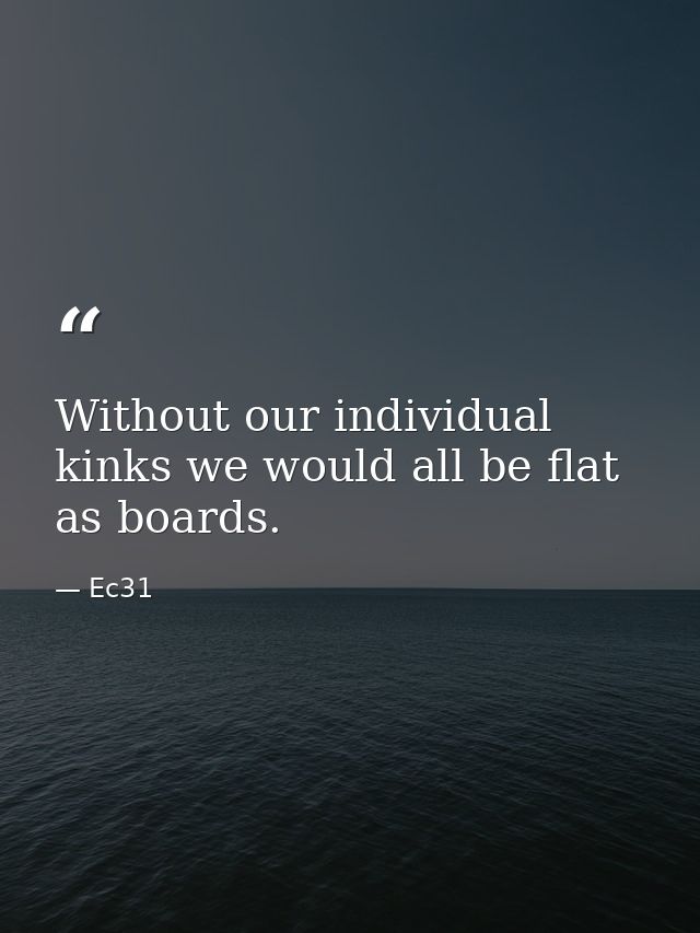 Without our individual kinks we would all be flat as boards. — Ec31