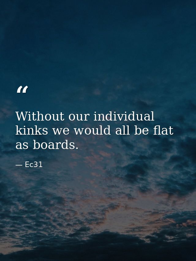 Without our individual kinks we would all be flat as boards. — Ec31