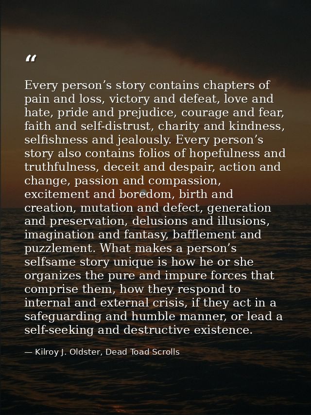 Every person’s story contains chapters of pain and loss, victory and defeat, love and hate, pride and prejudice, courage — Kilroy J. Oldster, Dead Toad Scrolls