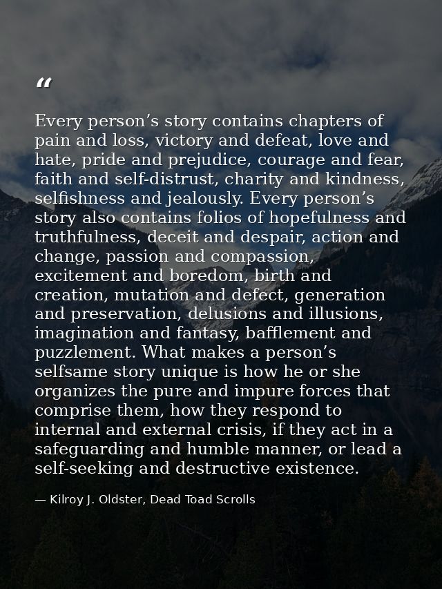 Every person’s story contains chapters of pain and loss, victory and defeat, love and hate, pride and prejudice, courage — Kilroy J. Oldster, Dead Toad Scrolls