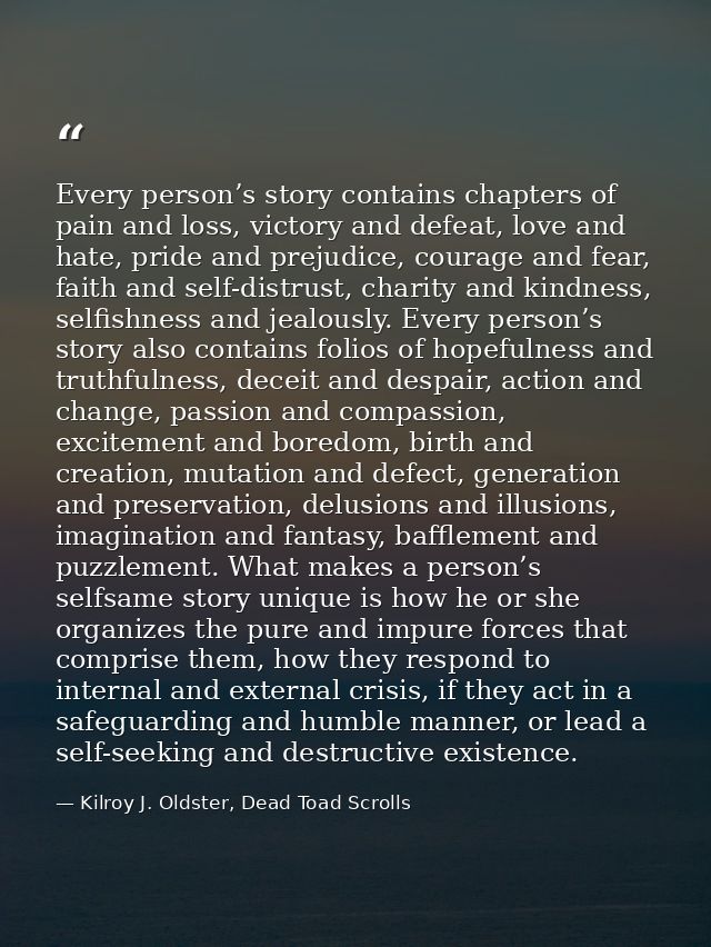 Every person’s story contains chapters of pain and loss, victory and defeat, love and hate, pride and prejudice, courage — Kilroy J. Oldster, Dead Toad Scrolls