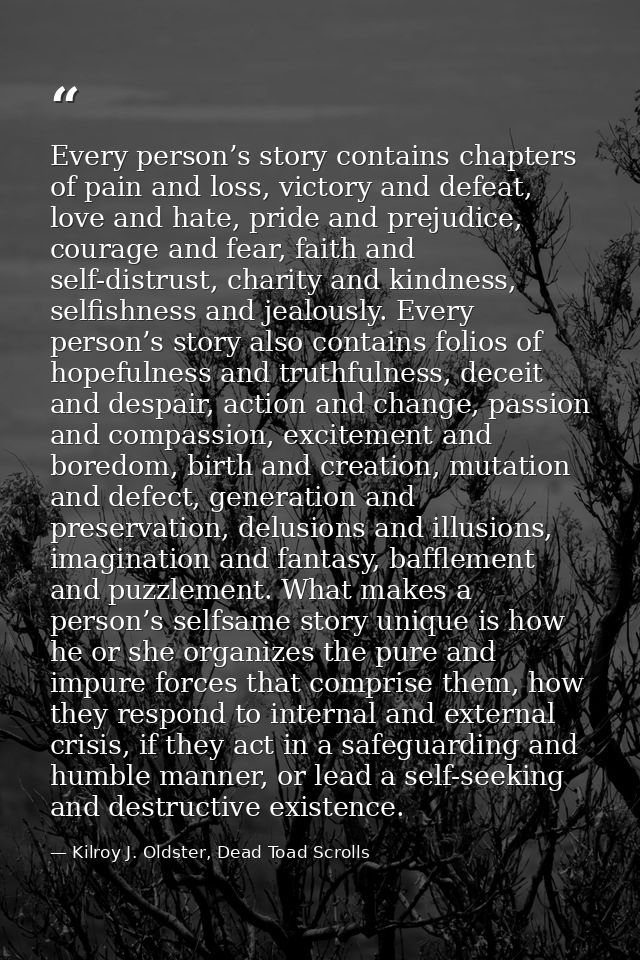 Every person’s story contains chapters of pain and loss, victory and defeat, love and hate, pride and prejudice, courage — Kilroy J. Oldster, Dead Toad Scrolls