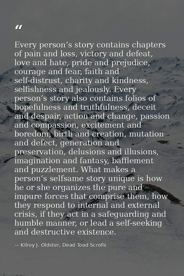 Every person’s story contains chapters of pain and loss, victory and defeat, love and hate, pride and prejudice, courage — Kilroy J. Oldster, Dead Toad Scrolls