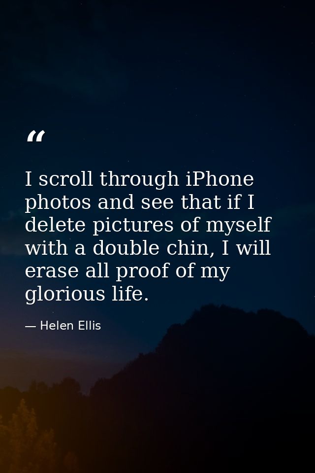 I scroll through iPhone photos and see that if I delete pictures of myself with a double chin, I will erase all proof of — Helen Ellis