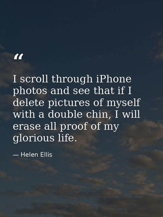 I scroll through iPhone photos and see that if I delete pictures of myself with a double chin, I will erase all proof of — Helen Ellis