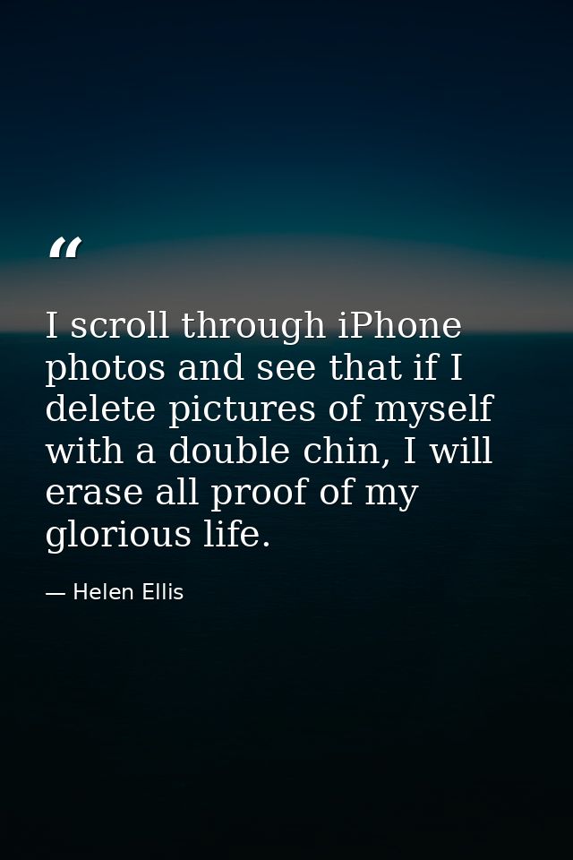 I scroll through iPhone photos and see that if I delete pictures of myself with a double chin, I will erase all proof of — Helen Ellis