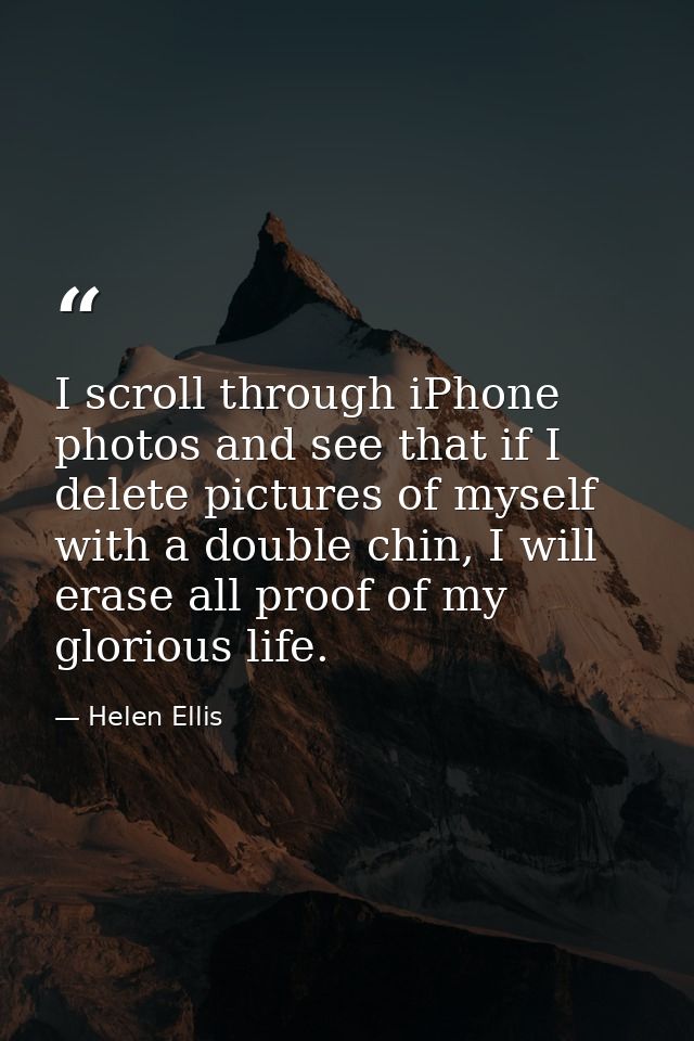 I scroll through iPhone photos and see that if I delete pictures of myself with a double chin, I will erase all proof of — Helen Ellis