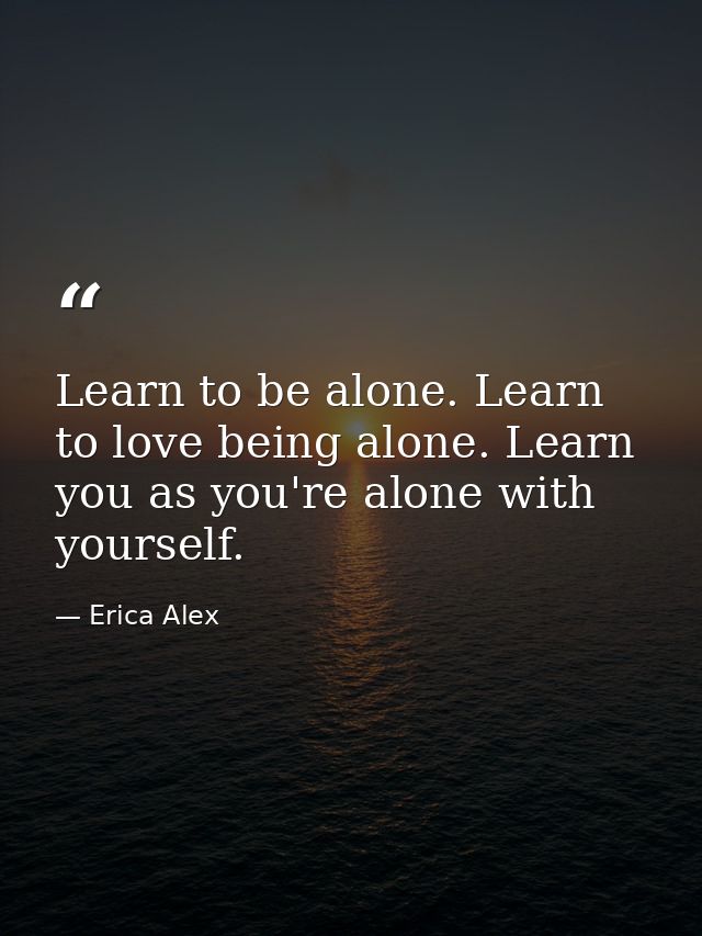 Learn to be alone. Learn to love being alone. Learn you as you're alone with yourself. — Erica Alex